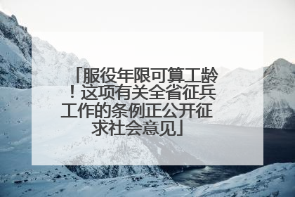 服役年限可算工龄！这项有关全省征兵工作的条例正公开征求社会意见